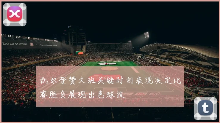 凯尔登赞文班关键时刻表现决定比赛胜负展现出色球技