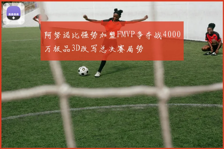 阿努诺比强势加盟FMVP争夺战4000万极品3D改写总决赛局势