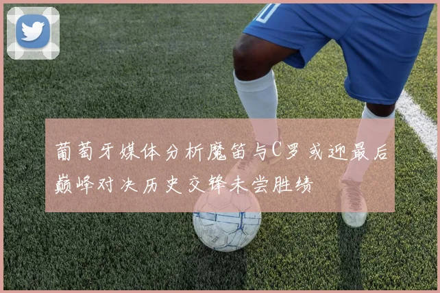 葡萄牙媒体分析魔笛与C罗或迎最后巅峰对决历史交锋未尝胜绩