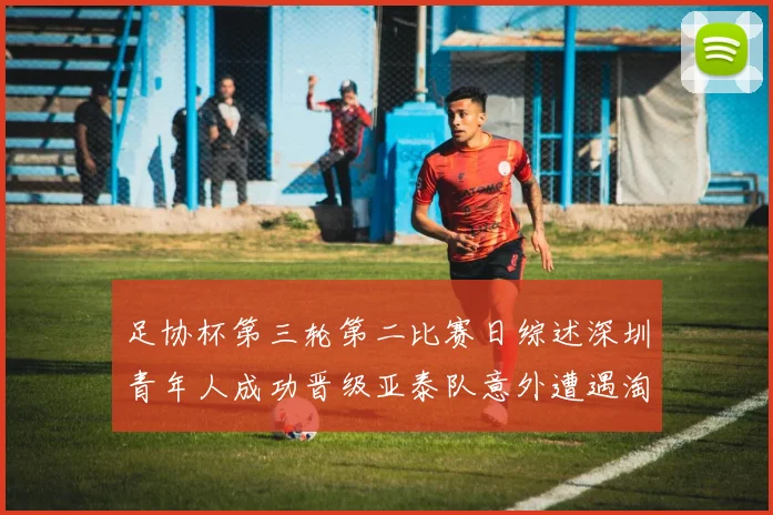 足协杯第三轮第二比赛日综述深圳青年人成功晋级亚泰队意外遭遇淘汰