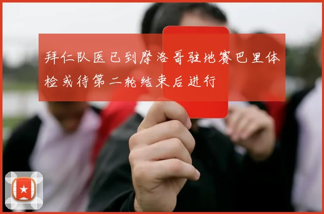 拜仁队医已到摩洛哥驻地赛巴里体检或待第二轮结束后进行