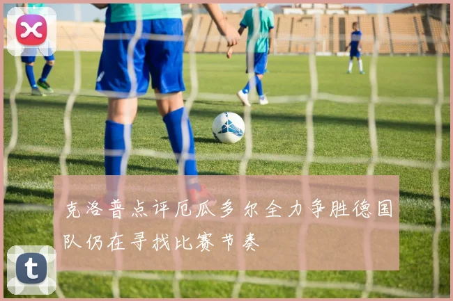 克洛普点评厄瓜多尔全力争胜德国队仍在寻找比赛节奏