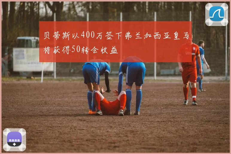 贝蒂斯以400万签下弗兰加西亚皇马将获得50转会收益