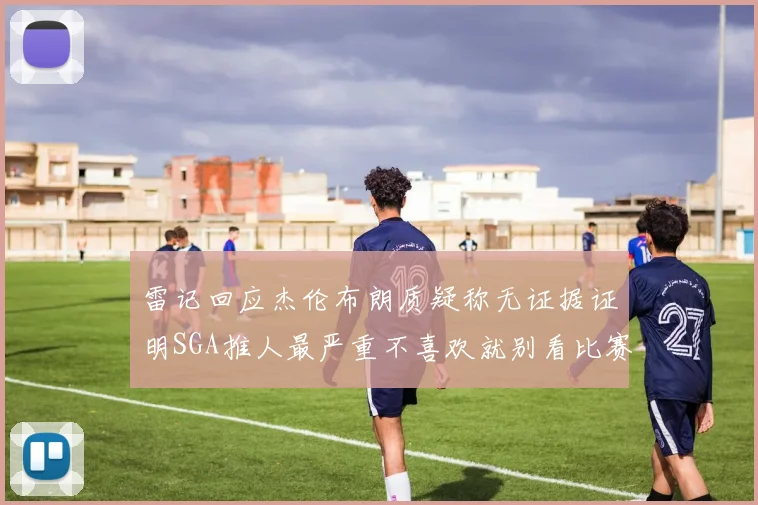 雷记回应杰伦布朗质疑称无证据证明SGA推人最严重不喜欢就别看比赛