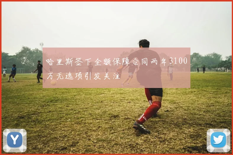 哈里斯签下全额保障合同两年3100万无选项引发关注