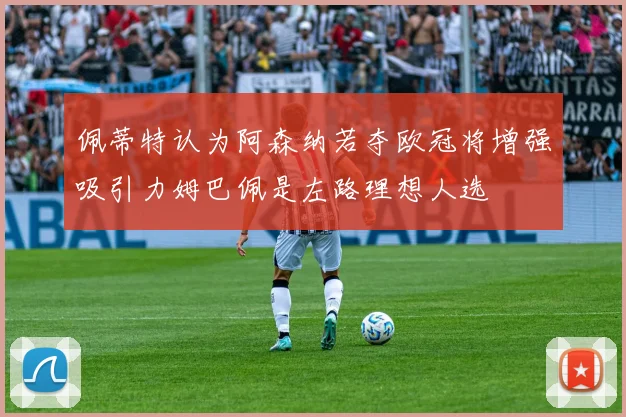 佩蒂特认为阿森纳若夺欧冠将增强吸引力姆巴佩是左路理想人选