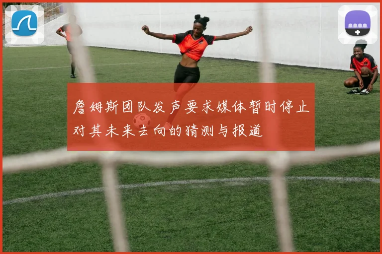 詹姆斯团队发声要求媒体暂时停止对其未来去向的猜测与报道