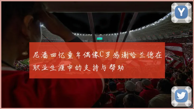 尼潘回忆童年偶像C罗感谢哈兰德在职业生涯中的支持与帮助