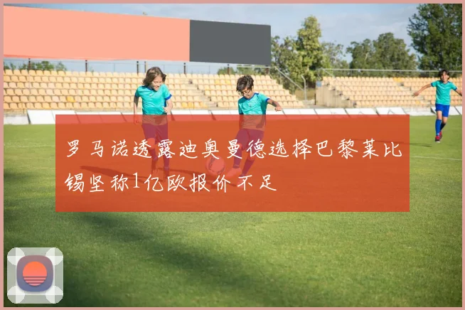 罗马诺透露迪奥曼德选择巴黎莱比锡坚称1亿欧报价不足