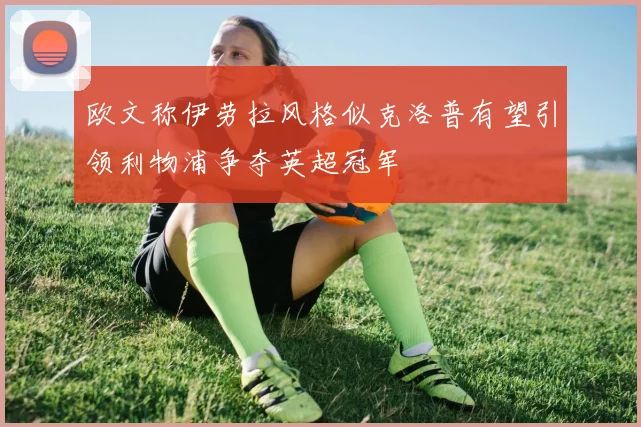 欧文称伊劳拉风格似克洛普有望引领利物浦争夺英超冠军