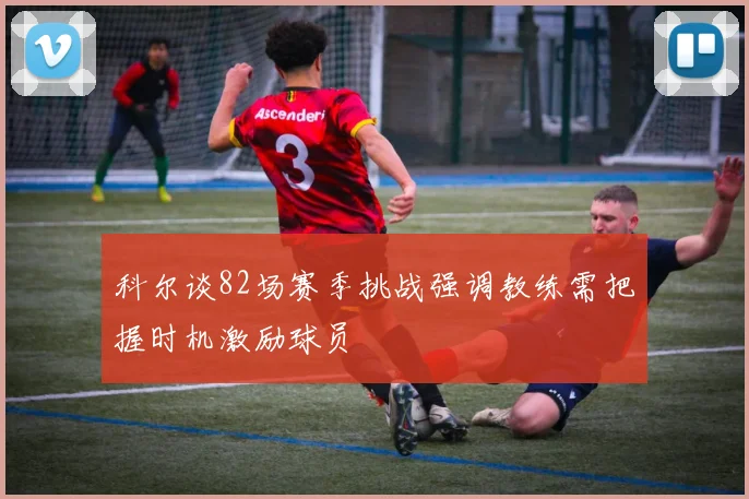 科尔谈82场赛季挑战强调教练需把握时机激励球员