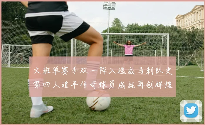 文班单赛季双一阵入选成马刺队史第四人追平传奇球员成就再创辉煌