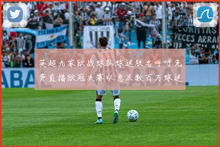 英超九家欧战球队球迷联名呼吁免费直播欧冠决赛以惠及数百万球迷