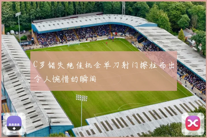 C罗错失绝佳机会单刀射门擦柱而出令人惋惜的瞬间