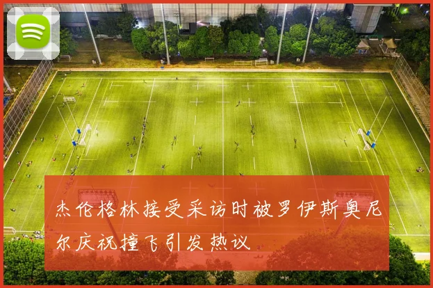 杰伦格林接受采访时被罗伊斯奥尼尔庆祝撞飞引发热议