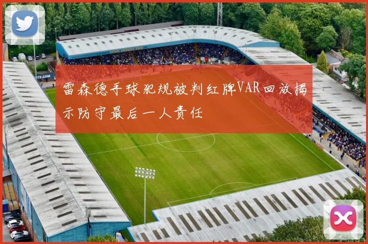 雷森德手球犯规被判红牌VAR回放揭示防守最后一人责任