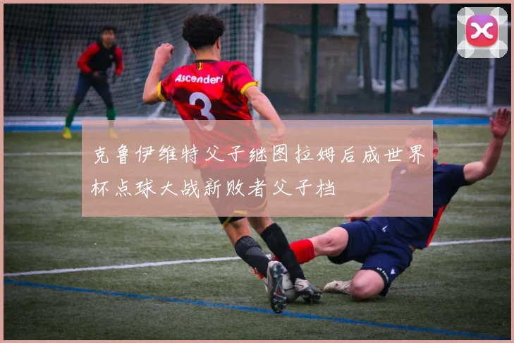 克鲁伊维特父子继图拉姆后成世界杯点球大战新败者父子档