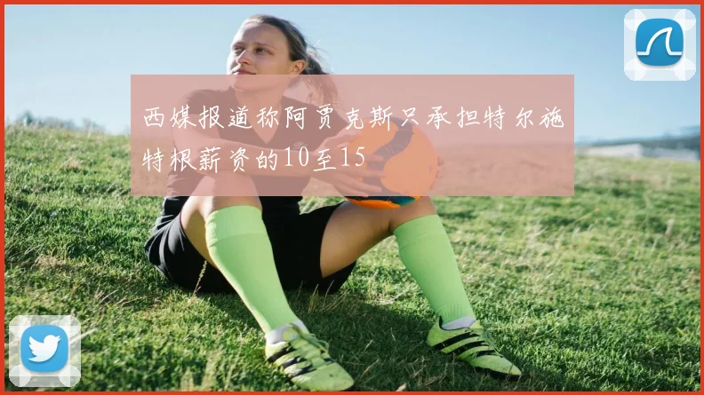 西媒报道称阿贾克斯只承担特尔施特根薪资的10至15