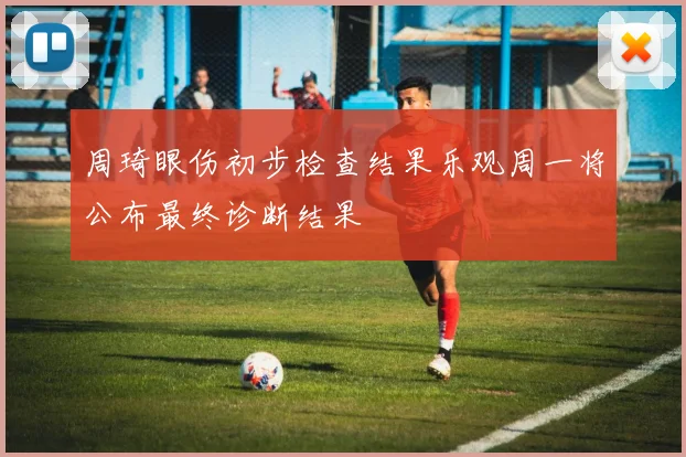 周琦眼伤初步检查结果乐观周一将公布最终诊断结果