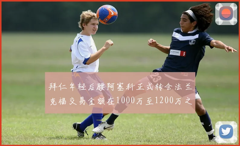 拜仁年轻后腰阿塞科正式转会法兰克福交易金额在1000万至1200万之间