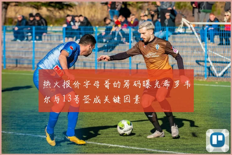 热火报价字母哥的筹码曝光希罗韦尔与13号签成关键因素