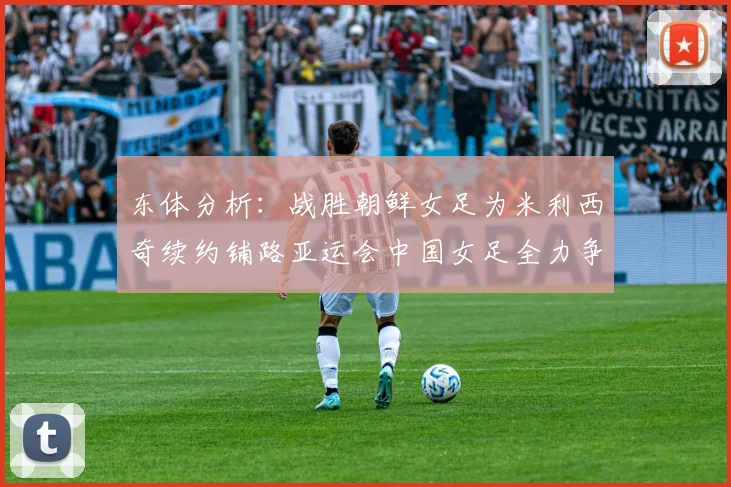 东体分析：战胜朝鲜女足为米利西奇续约铺路亚运会中国女足全力争金