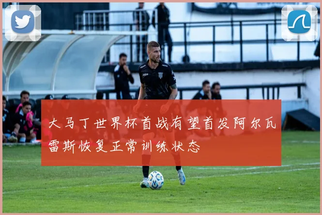 大马丁世界杯首战有望首发阿尔瓦雷斯恢复正常训练状态