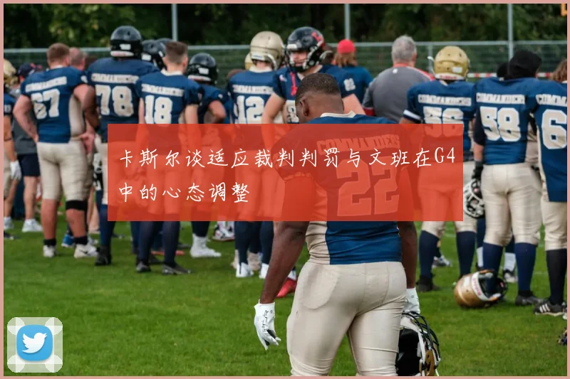 卡斯尔谈适应裁判判罚与文班在G4中的心态调整