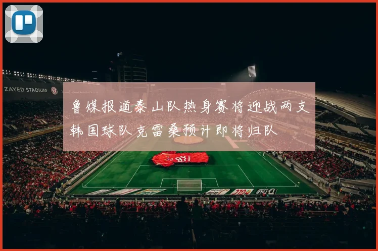 鲁媒报道泰山队热身赛将迎战两支韩国球队克雷桑预计即将归队