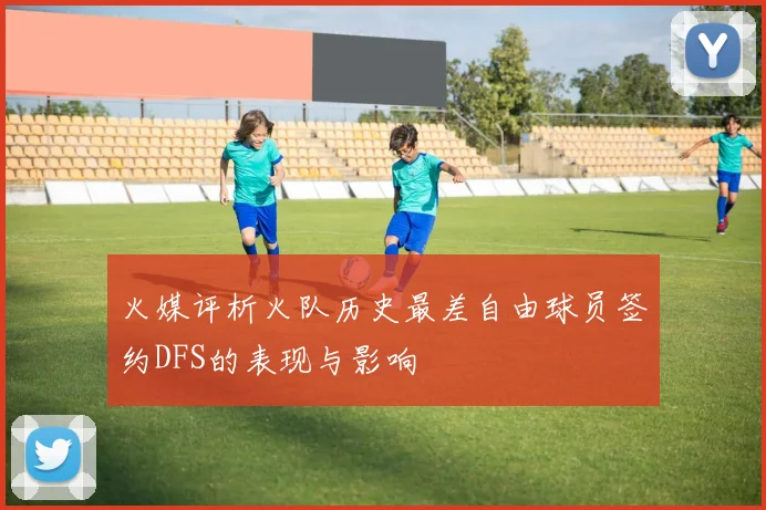 火媒评析火队历史最差自由球员签约DFS的表现与影响