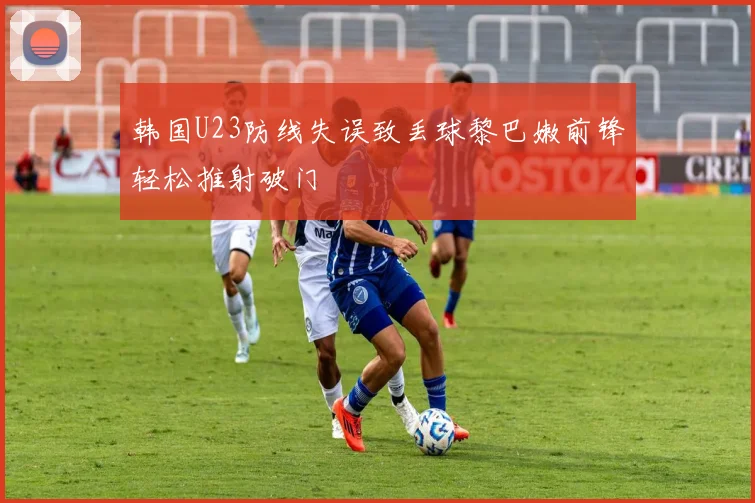韩国U23防线失误致丢球黎巴嫩前锋轻松推射破门