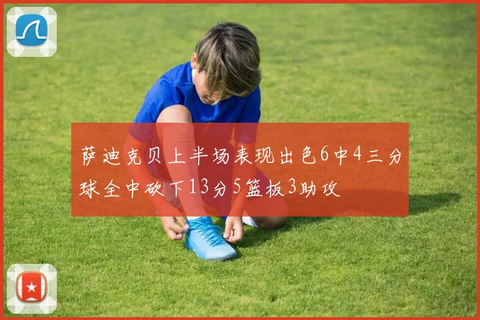 萨迪克贝上半场表现出色6中4三分球全中砍下13分5篮板3助攻