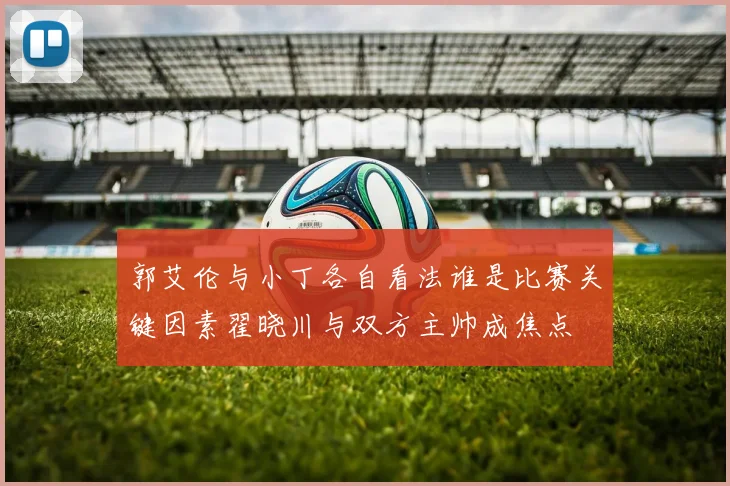 郭艾伦与小丁各自看法谁是比赛关键因素翟晓川与双方主帅成焦点