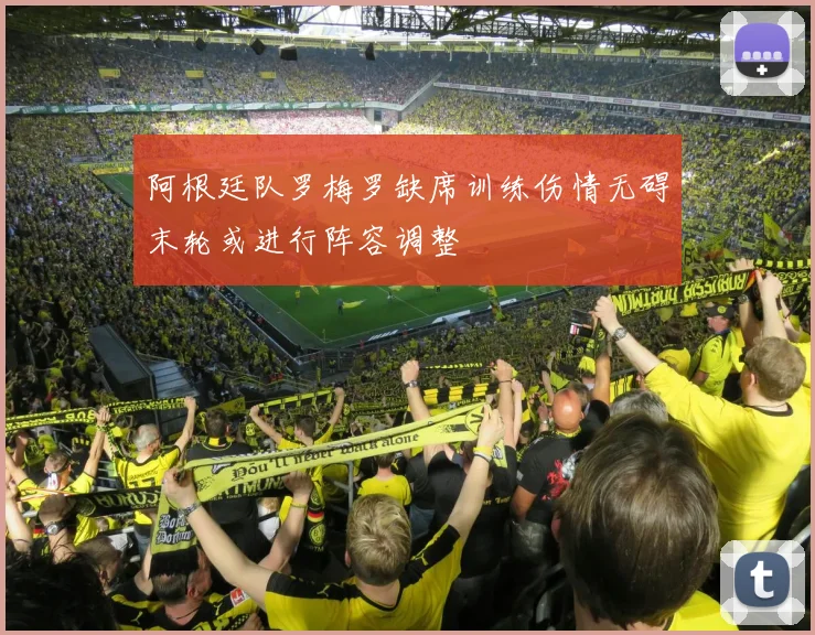 阿根廷队罗梅罗缺席训练伤情无碍末轮或进行阵容调整