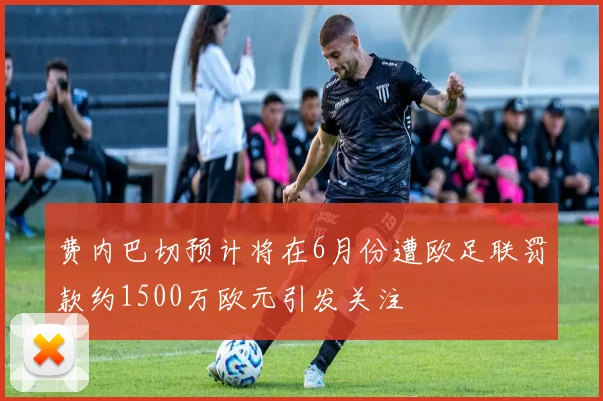 费内巴切预计将在6月份遭欧足联罚款约1500万欧元引发关注